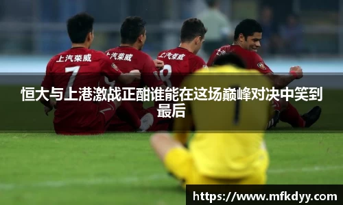 恒大与上港激战正酣谁能在这场巅峰对决中笑到最后
