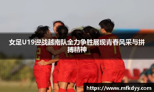 女足U19迎战越南队全力争胜展现青春风采与拼搏精神